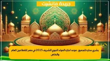 بشرى سارة للجميع.. موعد إجازة المولد النبوي الشريف 2025 في مصر للقطاعين العام والخاص